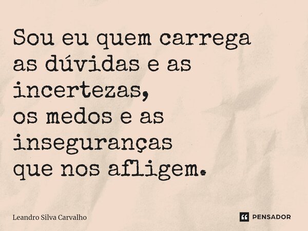 ⁠Sou eu quem carrega as dúvidas e as incertezas, os medos e as inseguranças que nos afligem.... Frase de Leandro Silva Carvalho.