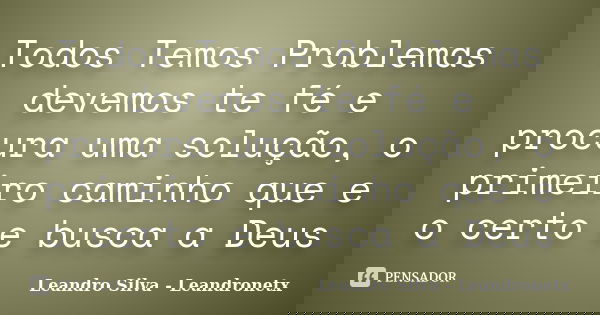 Todos Temos Problemas devemos te fé e procura uma solução, o primeiro caminho que e o certo e busca a Deus... Frase de Leandro Silva - Leandronetx.