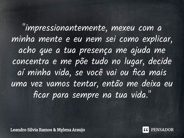 ⁠"⁠impressionantemente, mexeu com a minha mente e eu nem sei como explicar, acho que a tua presença me ajuda me concentra e me põe tudo no lugar, decide aí... Frase de Leandro Silvia Ramos  Mylena Araujo.