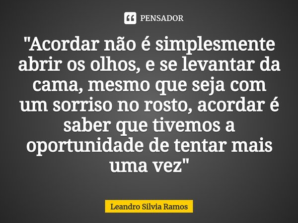 ⁠"Acordar não é simplesmente abrir os olhos, e se levantar da cama, mesmo que seja com um sorriso no rosto, acordar é saber que tivemos a oportunidade de t... Frase de Leandro Silvia Ramos.