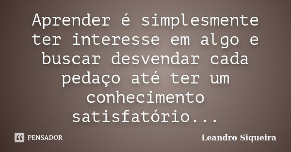Aprender é simplesmente ter interesse em algo e buscar desvendar cada pedaço até ter um conhecimento satisfatório...... Frase de Leandro Siqueira.