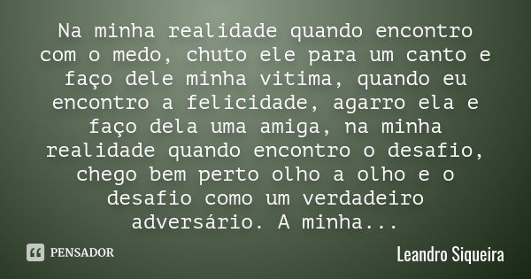 Na minha realidade quando encontro com o medo, chuto ele para um canto e faço dele minha vitima, quando eu encontro a felicidade, agarro ela e faço dela uma ami... Frase de Leandro Siqueira.