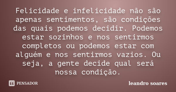 Felicidade e infelicidade não são apenas sentimentos, são condições das quais podemos decidir. Podemos estar sozinhos e nos sentirmos completos ou podemos estar... Frase de Leandro Soares.