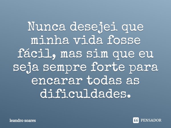 Nunca desejei que minha vida fosse fácil, mas sim que eu seja sempre forte para encarar todas as dificuldades.... Frase de Leandro Soares.