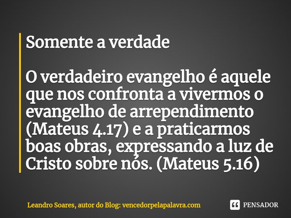 ⁠Somente a verdade O verdadeiro evangelho é aquele que nos confronta a vivermos o evangelho de arrependimento (Mateus 4.17) e a praticarmos boas obras, expressa... Frase de Leandro Soares, autor do Blog: vencedorpelapalavra.com.