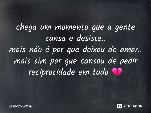 ⁠chega um momento que a gente cansa e desiste.. mais não é por que deixou de amar.. mais sim por que cansou de pedir reciprocidade em tudo 💔... Frase de Leandro Sousa.