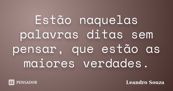 Estão naquelas palavras ditas sem pensar, que estão as maiores verdades.... Frase de Leandro Souza.