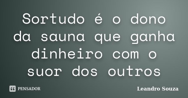 Sortudo é o dono da sauna que ganha dinheiro com o suor dos outros... Frase de Leandro Souza.