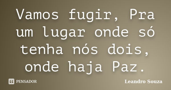 Vamos fugir, Pra um lugar onde só tenha nós dois, onde haja Paz.... Frase de Leandro Souza.