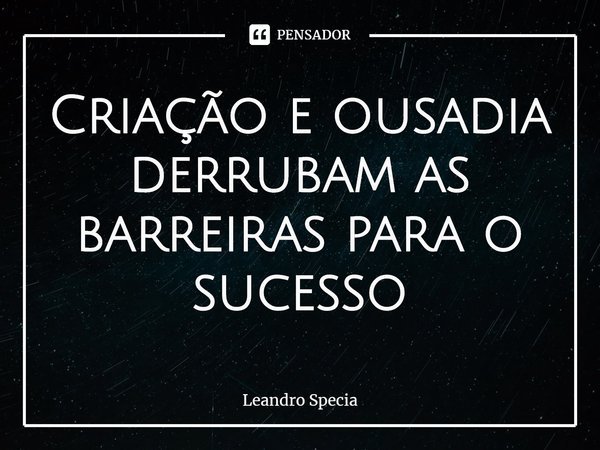 ⁠Criação e ousadia derrubam as barreiras para o sucesso... Frase de Leandro Specia.