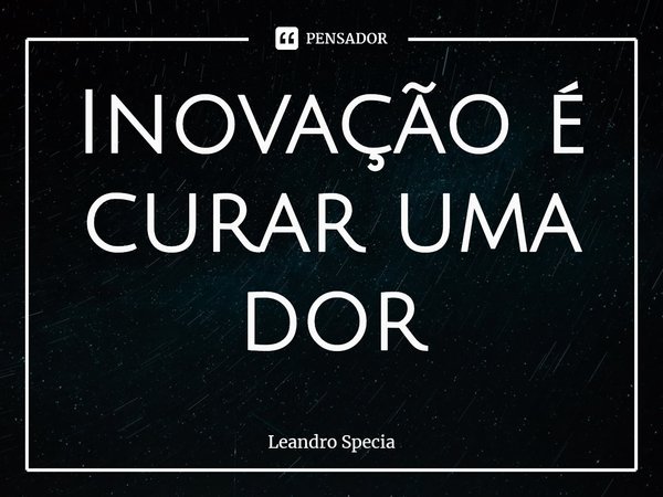 ⁠Inovação é curar uma dor... Frase de Leandro Specia.