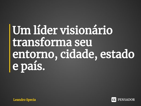 ⁠Um líder visionário transforma seu entorno, cidade, estado e país.... Frase de Leandro Specia.