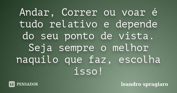 Andar, Correr ou voar é tudo relativo e depende do seu ponto de vista. Seja sempre o melhor naquilo que faz, escolha isso!... Frase de leandro spragiaro.