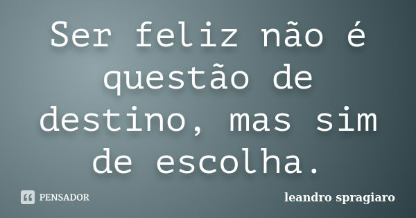 Ser feliz não é questão de destino, mas sim de escolha.... Frase de leandro spragiaro.