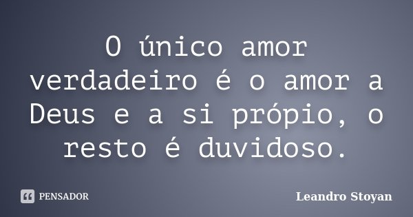 O único amor verdadeiro é o amor a Deus e a si própio, o resto é duvidoso.... Frase de Leandro Stoyan.