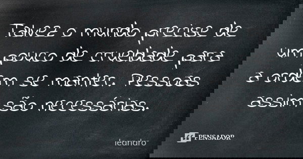 Talvez o mundo precise de um pouco de crueldade para a ordem se manter. Pessoas assim são necessárias.... Frase de Leandro.