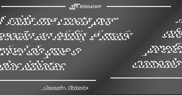 A vida me custa por obsessão ao tédio, é mais preferível do que o consolo dos idiotas.... Frase de Leandro Teixeira.