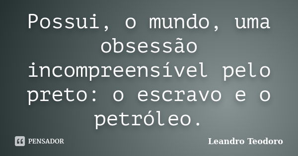 Possui, o mundo, uma obsessão incompreensível pelo preto: o escravo e o petróleo.... Frase de Leandro Teodoro.