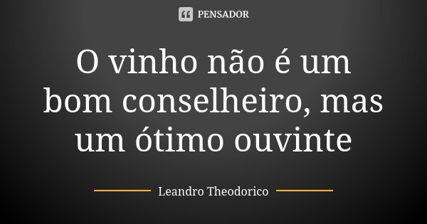 O vinho não é um bom conselheiro, mas um ótimo ouvinte... Frase de Leandro Theodorico.