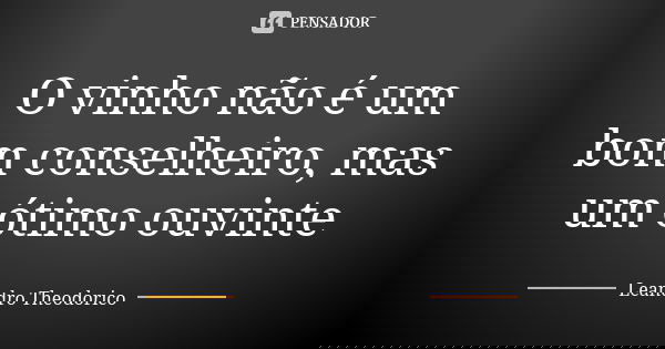 O vinho não é um bom conselheiro, mas um ótimo ouvinte... Frase de Leandro Theodorico.