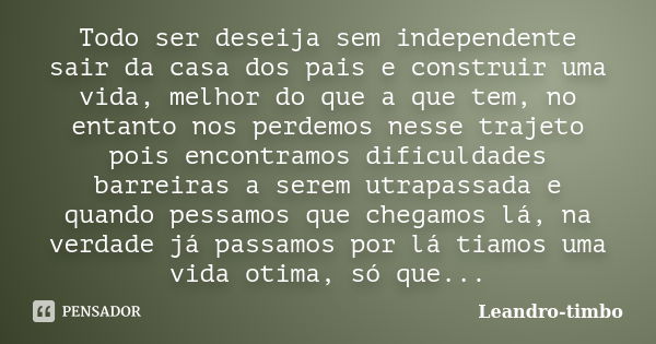 Todo ser deseija sem independente sair da casa dos pais e construir uma vida, melhor do que a que tem, no entanto nos perdemos nesse trajeto pois encontramos di... Frase de Leandro-timbo.