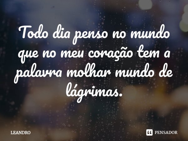 ⁠Todo dia penso no mundo que no meu coração tem a palavra molhar mundo de lágrimas.... Frase de leandro.