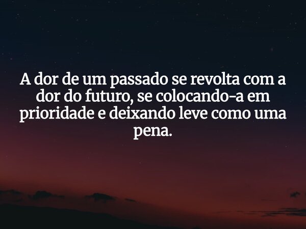 A dor de um passado se revolta com a dor do futuro, se colocando-a em prioridade e deixando leve como uma pena.... Frase de Leandro Topi.