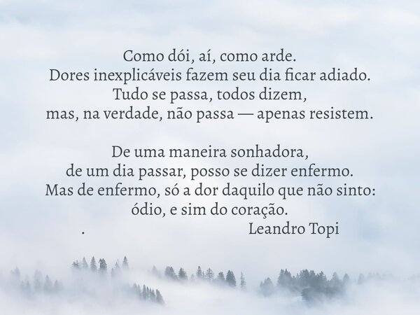 Como dói, aí, como arde. Dores inexplicáveis fazem seu dia ficar adiado. Tudo se passa, todos dizem, mas, na verdade, não passa — apenas resistem. De uma maneir... Frase de Leandro Topi.