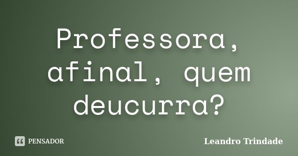 Professora, afinal, quem deucurra?... Frase de Leandro Trindade.