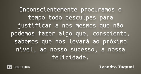 Inconscientemente procuramos o tempo todo desculpas para justificar a nós mesmos que não podemos fazer algo que, consciente, sabemos que nos levará ao próximo n... Frase de Leandro Tugumi.