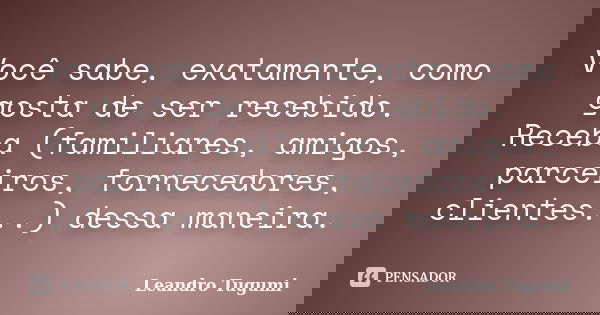 Você sabe, exatamente, como gosta de ser recebido. Receba (familiares, amigos, parceiros, fornecedores, clientes...) dessa maneira.... Frase de Leandro Tugumi.