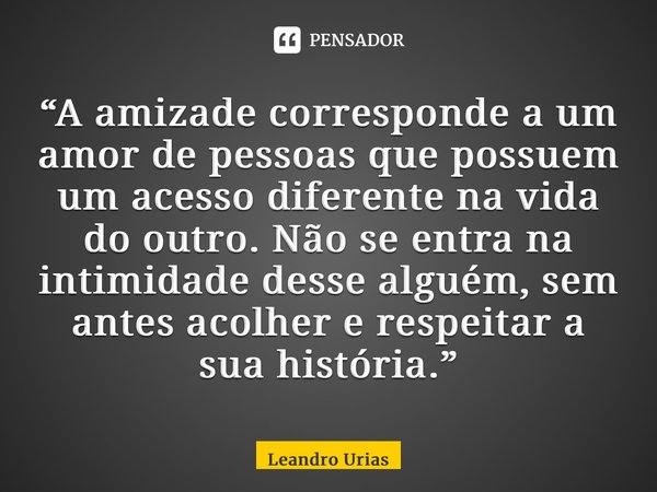 “A amizade corresponde a um amor de pessoas que possuem um acesso diferente na vida do outro. Não se entra na intimidade desse alguém, sem antes acolher e respe... Frase de Leandro Urias.