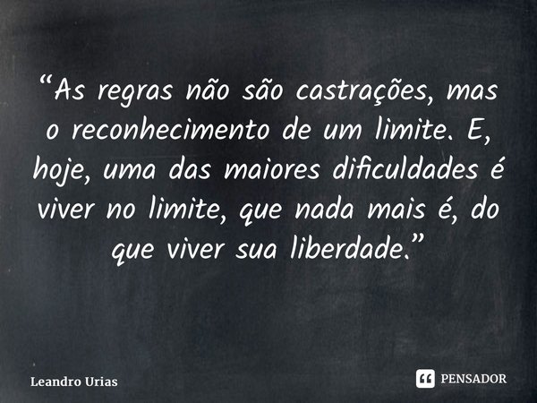 “As regras não são castrações, mas o reconhecimento de um limite. E, hoje, uma das maiores dificuldades é viver no limite, que nada mais é, do que viver sua lib... Frase de Leandro Urias.