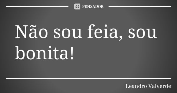 Não sou feia, sou bonita!... Frase de Leandro Valverde.