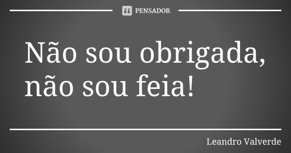 Não sou obrigada, não sou feia!... Frase de Leandro Valverde.