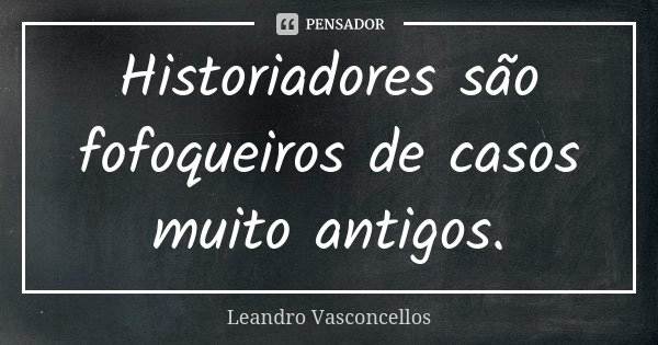 Historiadores são fofoqueiros de casos muito antigos.... Frase de Leandro Vasconcellos.