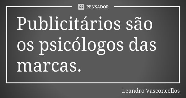 Publicitários são os psicólogos das marcas.... Frase de Leandro Vasconcellos.