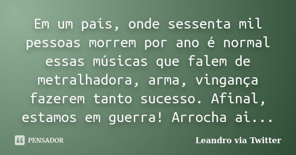 Em um país, onde sessenta mil pessoas morrem por ano é normal essas músicas que falem de metralhadora, arma, vingança fazerem tanto sucesso. Afinal, estamos em ... Frase de Leandro via Twitter.