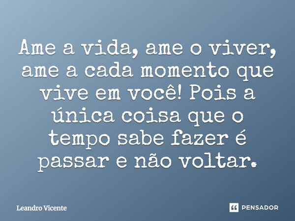 Ame a vida, ame o viver, ame a cada momento que vive em você! Pois a única coisa que o tempo sabe fazer é passar e não voltar.... Frase de Leandro Vicente.