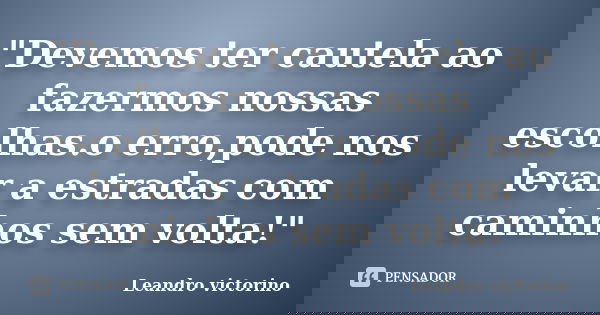 "Devemos ter cautela ao fazermos nossas escolhas.o erro,pode nos levar a estradas com caminhos sem volta!"... Frase de Leandro Victorino.