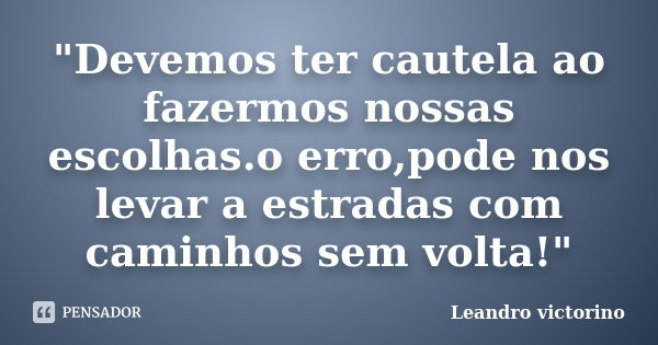 "Devemos ter cautela ao fazermos nossas escolhas.o erro,pode nos levar a estradas com caminhos sem volta!"... Frase de Leandro Victorino.