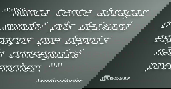 ""Nunca tente abraçar o mundo! pôs deixará espaços que depois não conseguirá preencher.""... Frase de Leandro Victorino.