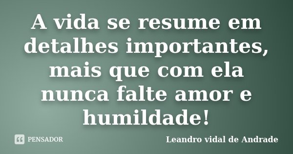 A vida se resume em detalhes importantes, mais que com ela nunca falte amor e humildade!... Frase de Leandro Vidal de Andrade.