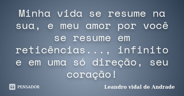 Minha vida se resume na sua, e meu amor por você se resume em reticências..., infinito e em uma só direção, seu coração!... Frase de Leandro Vidal de Andrade.