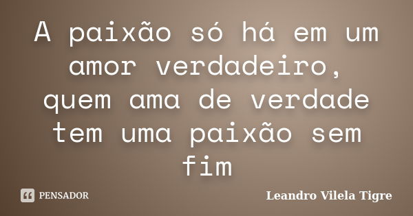 A paixão só há em um amor verdadeiro, quem ama de verdade tem uma paixão sem fim... Frase de Leandro Vilela Tigre.