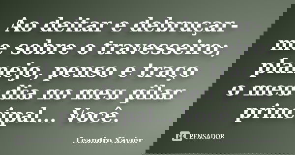 Ao deitar e debruçar-me sobre o travesseiro; planejo, penso e traço o meu dia no meu pilar principal... Você.... Frase de Leandro Xavier.