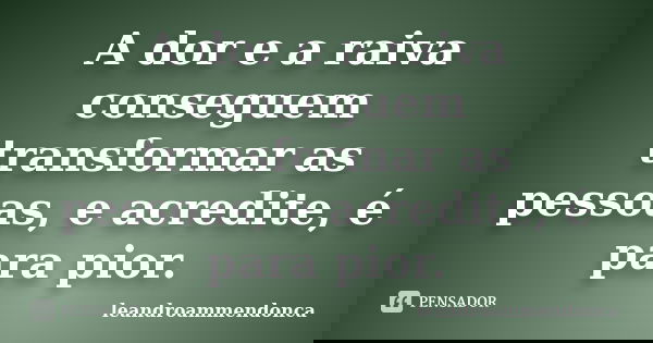 A dor e a raiva conseguem transformar as pessoas, e acredite, é para pior.... Frase de leandroammendonca.