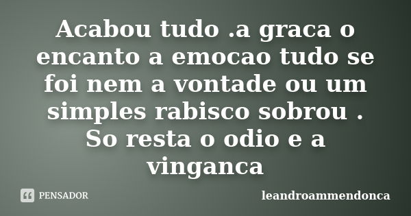 Acabou tudo .a graca o encanto a emocao tudo se foi nem a vontade ou um simples rabisco sobrou . So resta o odio e a vinganca... Frase de leandroammendonca.