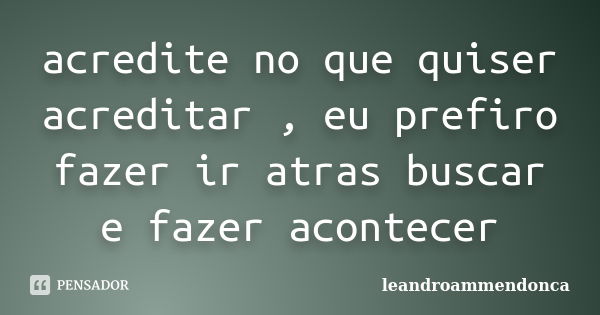 acredite no que quiser acreditar , eu prefiro fazer ir atras buscar e fazer acontecer... Frase de leandroammendonca.