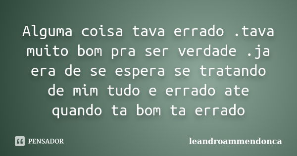 Alguma coisa tava errado .tava muito bom pra ser verdade .ja era de se espera se tratando de mim tudo e errado ate quando ta bom ta errado... Frase de leandroammendonca.